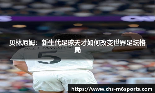 贝林厄姆：新生代足球天才如何改变世界足坛格局